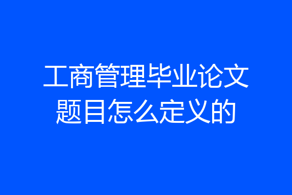 工商管理毕业论文题目怎么定义的