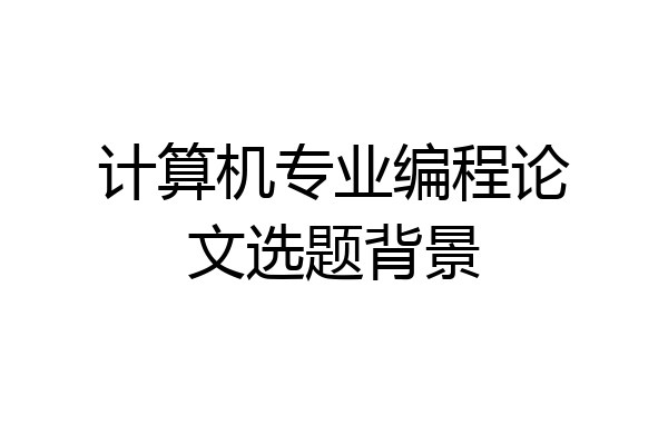 计算机专业编程论文选题背景