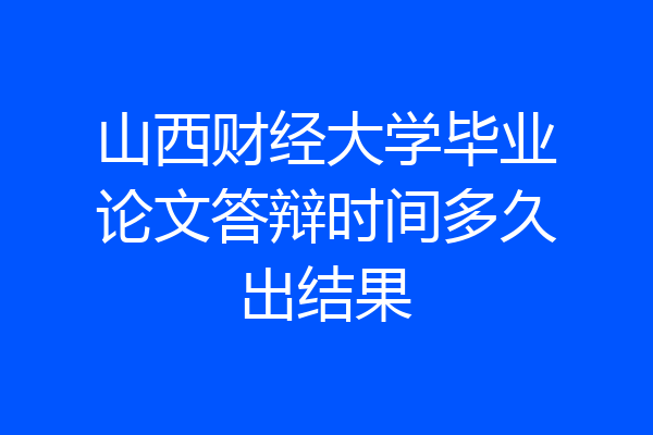山西财经大学毕业论文答辩时间多久出结果