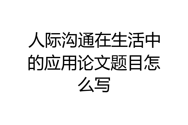 人际沟通在生活中的应用论文题目怎么写