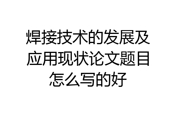 焊接技术的发展及应用现状论文题目怎么写的好