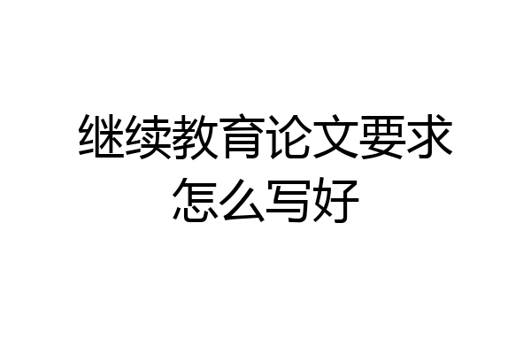 继续教育论文要求怎么写好