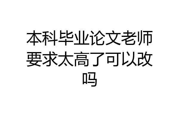 本科毕业论文老师要求太高了可以改吗