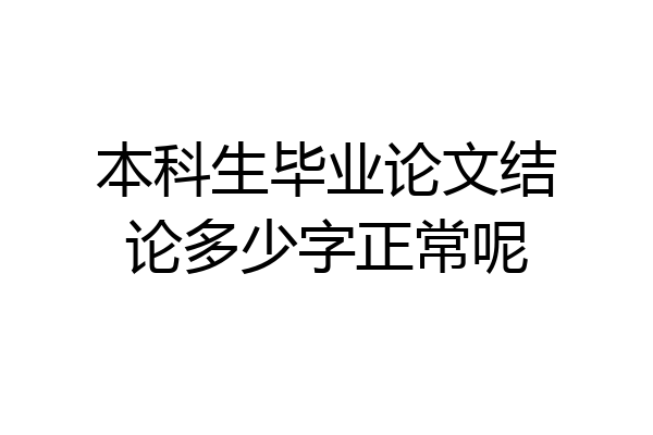 本科生毕业论文结论多少字正常呢