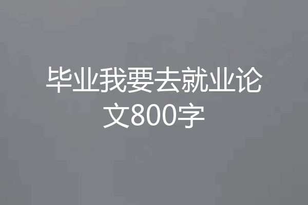 毕业我要去就业论文800字
