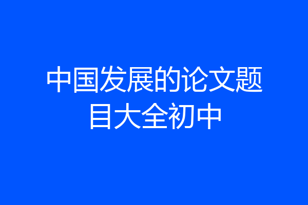 中国发展的论文题目大全初中