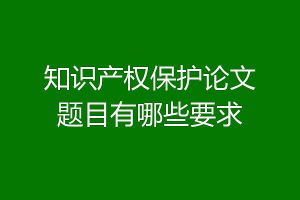 知识产权保护论文题目有哪些要求