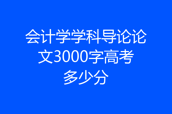 会计学学科导论论文3000字高考多少分