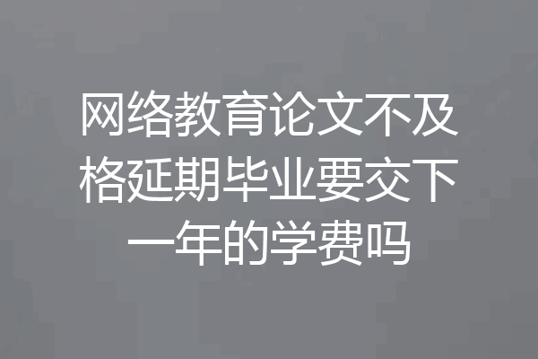 网络教育论文不及格延期毕业要交下一年的学费吗