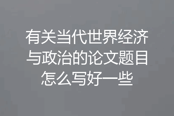 有关当代世界经济与政治的论文题目怎么写好一些