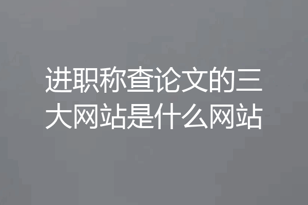 进职称查论文的三大网站是什么网站
