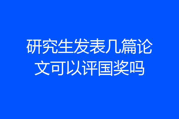 研究生发表几篇论文可以评国奖吗