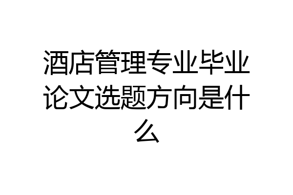 酒店管理专业毕业论文选题方向是什么