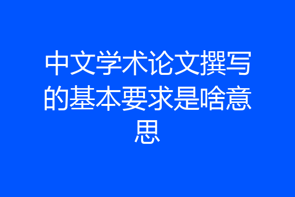 中文学术论文撰写的基本要求是啥意思