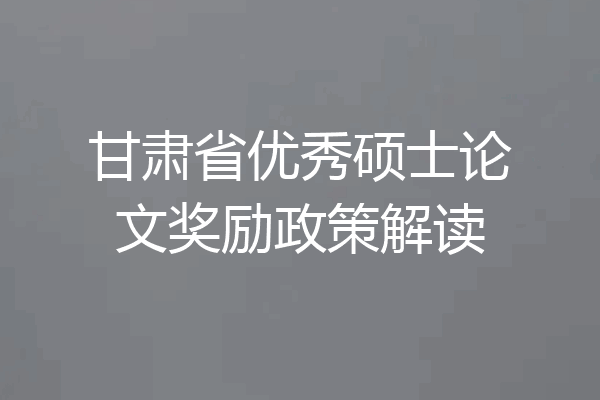 甘肃省优秀硕士论文奖励政策解读