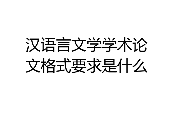 汉语言文学学术论文格式要求是什么