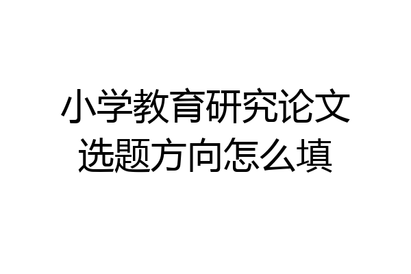 小学教育研究论文选题方向怎么填