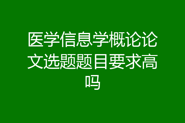 医学信息学概论论文选题题目要求高吗