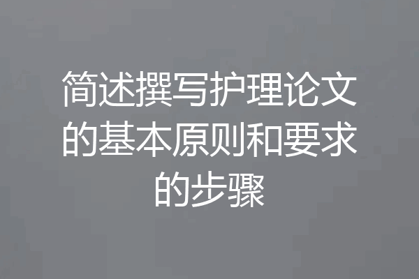 简述撰写护理论文的基本原则和要求的步骤