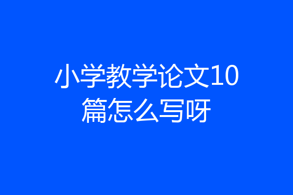 小学教学论文10篇怎么写呀