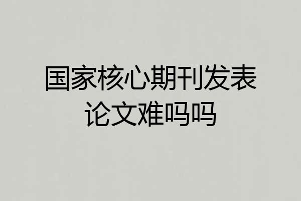 国家核心期刊发表论文难吗吗