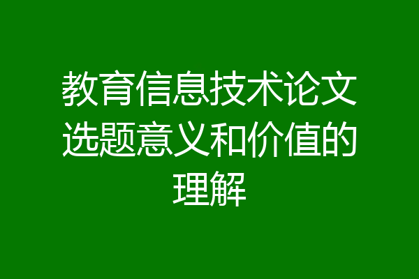 教育信息技术论文选题意义和价值的理解