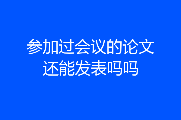 参加过会议的论文还能发表吗吗