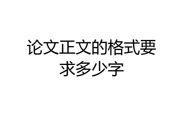 论文正文的格式要求多少字