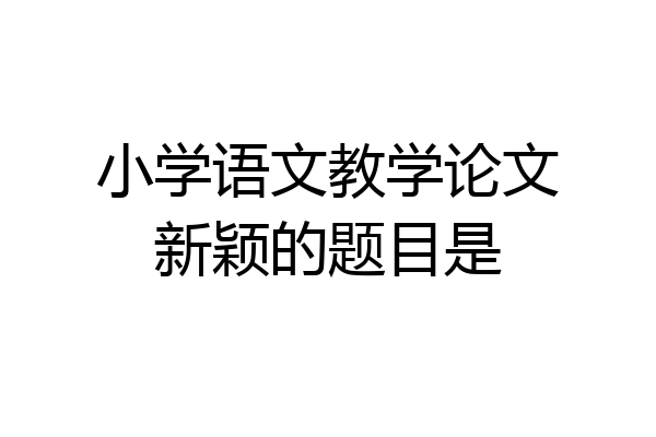 小学语文教学论文新颖的题目是