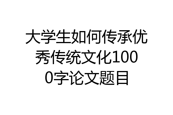 大学生如何传承优秀传统文化1000字论文题目
