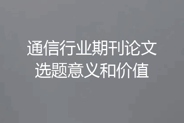 通信行业期刊论文选题意义和价值