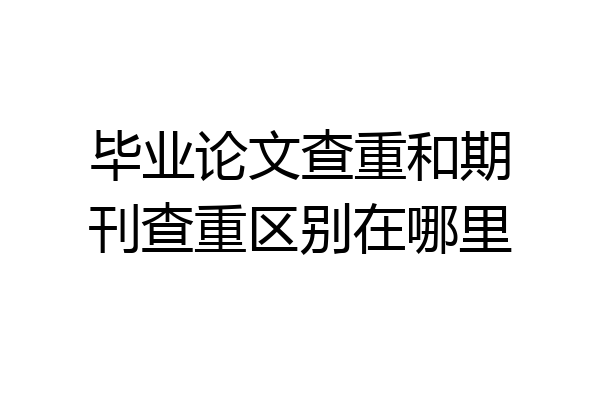 毕业论文查重和期刊查重区别在哪里