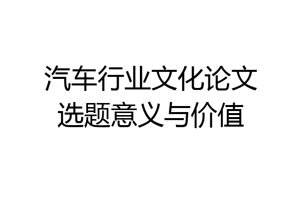 汽车行业文化论文选题意义与价值
