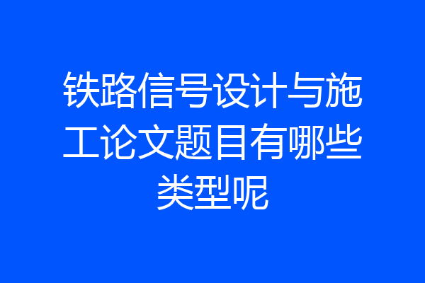 铁路信号设计与施工论文题目有哪些类型呢