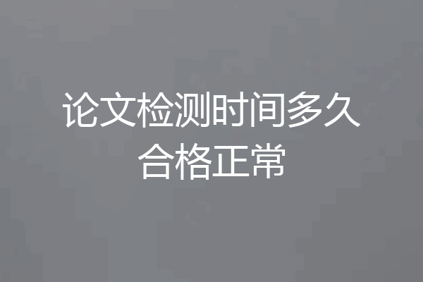 论文检测时间多久合格正常