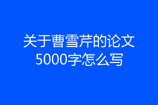 关于曹雪芹的论文5000字怎么写