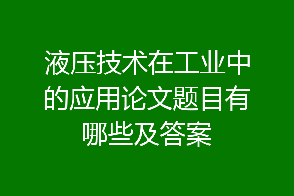 液压技术在工业中的应用论文题目有哪些及答案