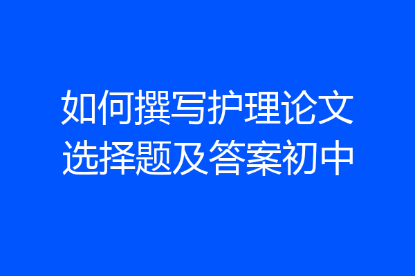 如何撰写护理论文选择题及答案初中
