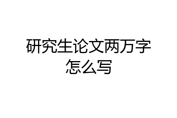 研究生论文两万字怎么写