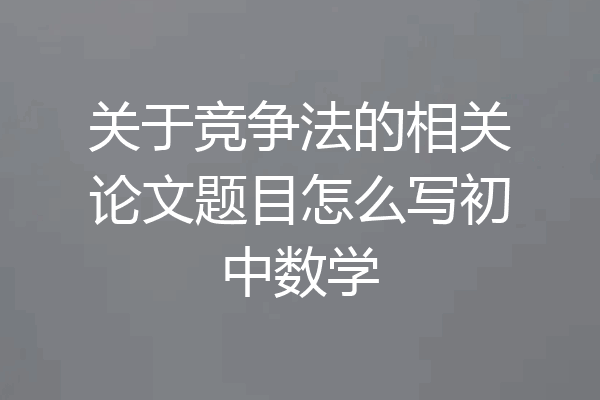 关于竞争法的相关论文题目怎么写初中数学