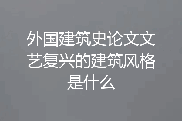 外国建筑史论文文艺复兴的建筑风格是什么