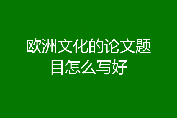 欧洲文化的论文题目怎么写好