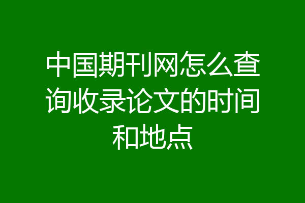 中国期刊网怎么查询收录论文的时间和地点