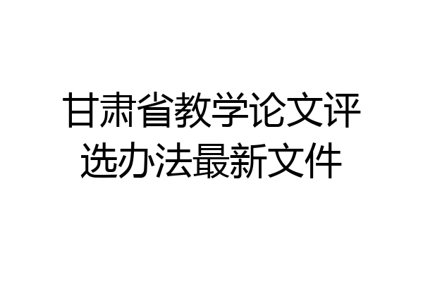 甘肃省教学论文评选办法最新文件