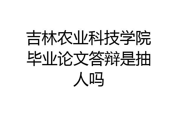 吉林农业科技学院毕业论文答辩是抽人吗