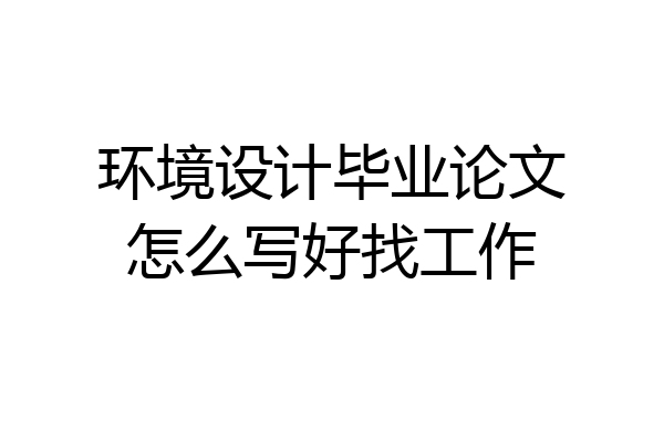 环境设计毕业论文怎么写好找工作