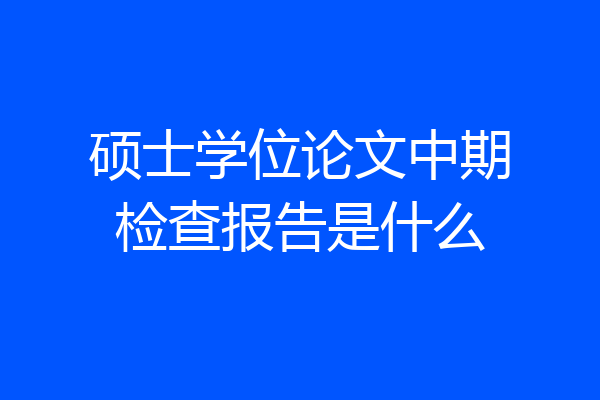硕士学位论文中期检查报告是什么
