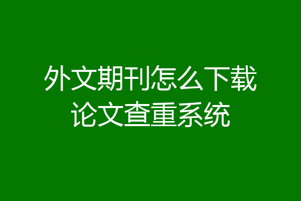 外文期刊怎么下载论文查重系统