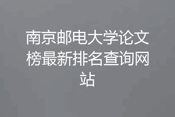 南京邮电大学论文榜最新排名查询网站