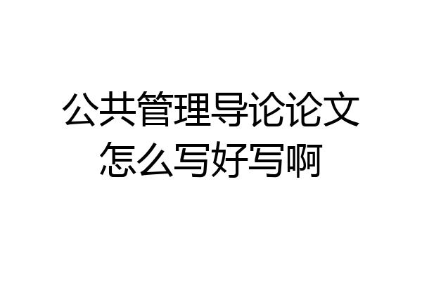 公共管理导论论文怎么写好写啊